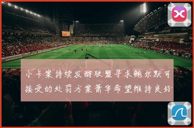 小卡案持续发酵联盟寻求鲍尔默可接受的处罚方案萧华希望维持良好关系