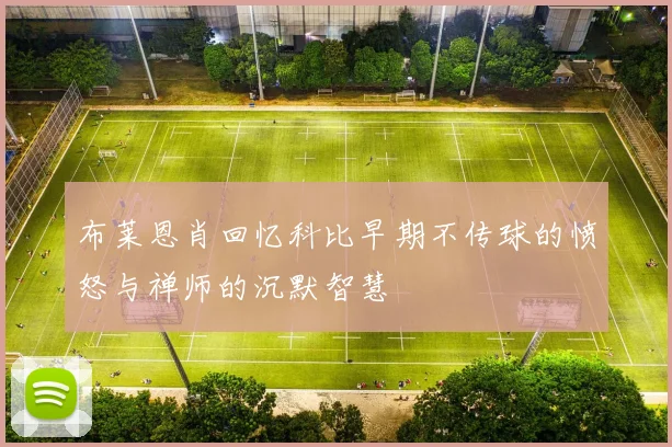 布莱恩肖回忆科比早期不传球的愤怒与禅师的沉默智慧