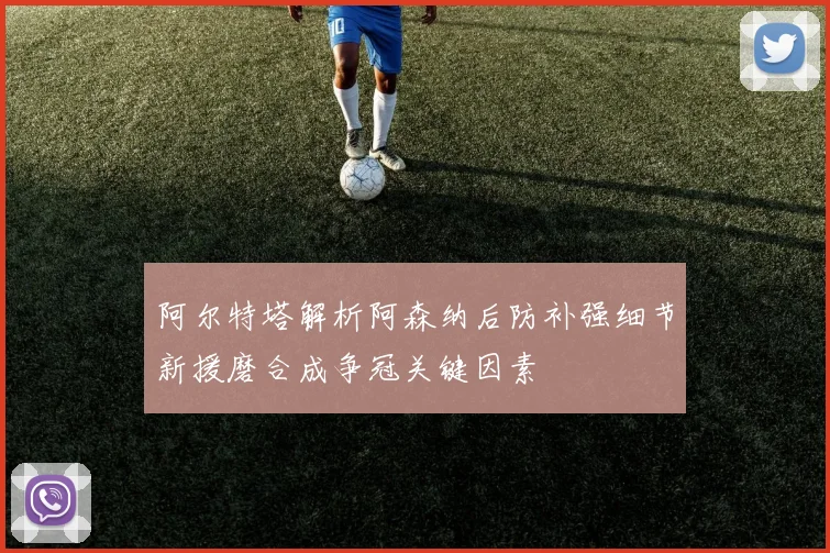阿尔特塔解析阿森纳后防补强细节新援磨合成争冠关键因素