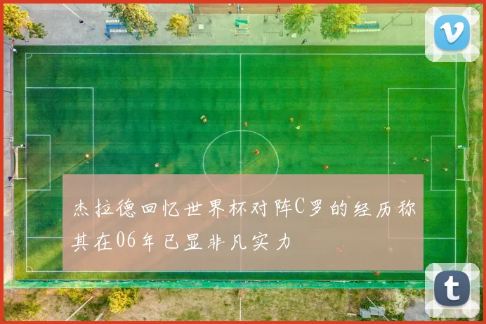 杰拉德回忆世界杯对阵C罗的经历称其在06年已显非凡实力