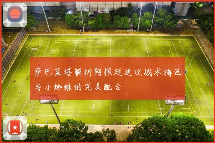 萨巴莱塔解析阿根廷进攻战术梅西与小蜘蛛的完美配合