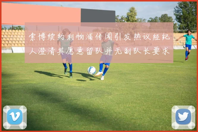 索博续约利物浦传闻引发热议经纪人澄清其愿意留队并无副队长要求