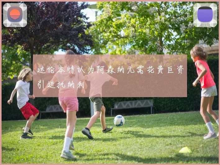 达伦本特认为阿森纳无需花费巨资引进托纳利