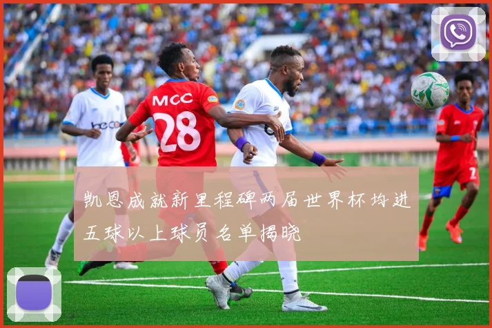 凯恩成就新里程碑两届世界杯均进五球以上球员名单揭晓